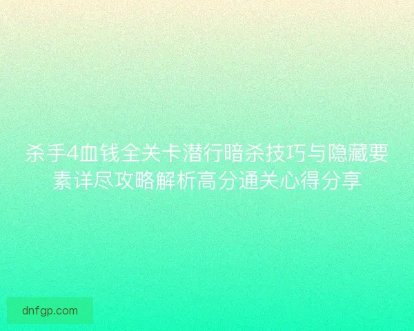 杀手4血钱全关卡潜行暗杀技巧与隐藏要素详尽攻略解析高分通关心得分享