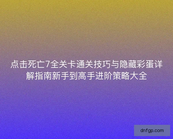 点击死亡7全关卡通关技巧与隐藏彩蛋详解指南新手到高手进阶策略大全