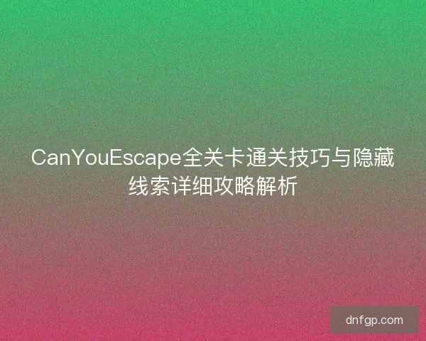 CanYouEscape全关卡通关技巧与隐藏线索详细攻略解析