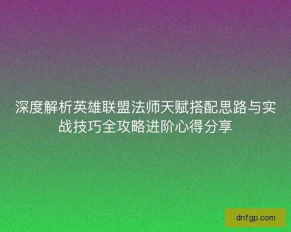 深度解析英雄联盟法师天赋搭配思路与实战技巧全攻略进阶心得分享