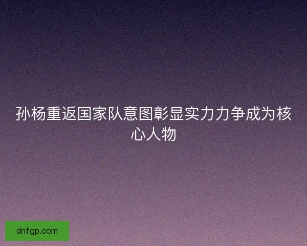 孙杨重返国家队意图彰显实力力争成为核心人物