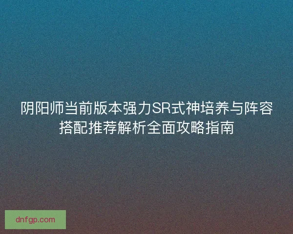 阴阳师当前版本强力SR式神培养与阵容搭配推荐解析全面攻略指南