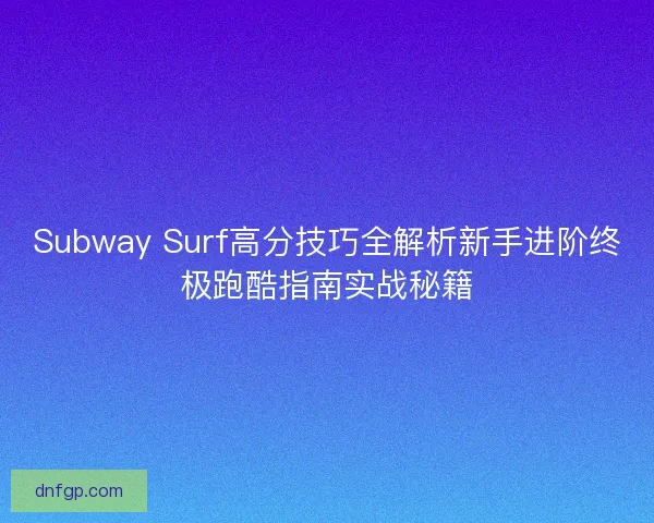 Subway Surf高分技巧全解析新手进阶终极跑酷指南实战秘籍