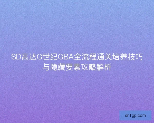 SD高达G世纪GBA全流程通关培养技巧与隐藏要素攻略解析