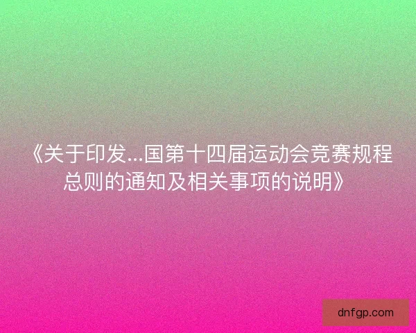 《关于印发...国第十四届运动会竞赛规程总则的通知及相关事项的说明》