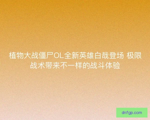 植物大战僵尸OL全新英雄白哉登场 极限战术带来不一样的战斗体验