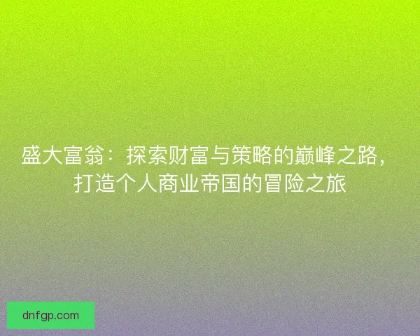 盛大富翁：探索财富与策略的巅峰之路，打造个人商业帝国的冒险之旅