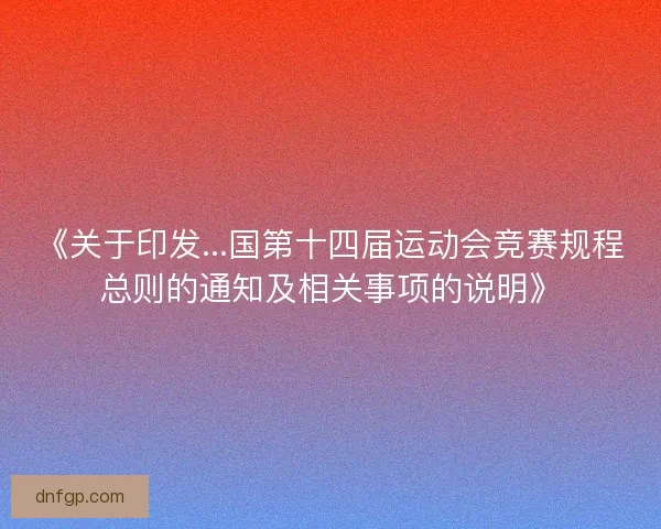 《关于印发...国第十四届运动会竞赛规程总则的通知及相关事项的说明》