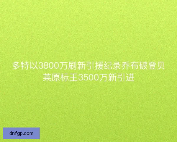 多特以3800万刷新引援纪录乔布破登贝莱原标王3500万新引进